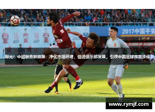 曝光！中超联赛新政策：净化市场环境，促进俱乐部发展，引领中国足球改革步伐