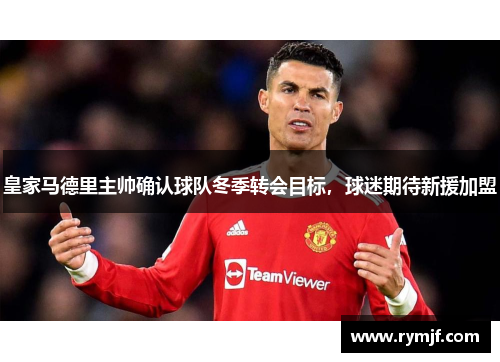 皇家马德里主帅确认球队冬季转会目标，球迷期待新援加盟