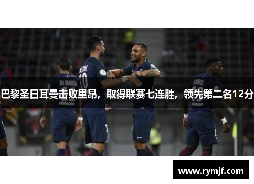 巴黎圣日耳曼击败里昂，取得联赛七连胜，领先第二名12分