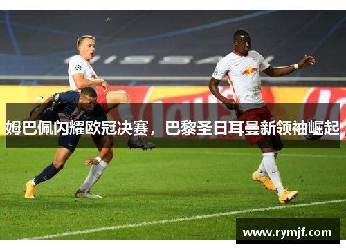 姆巴佩闪耀欧冠决赛，巴黎圣日耳曼新领袖崛起