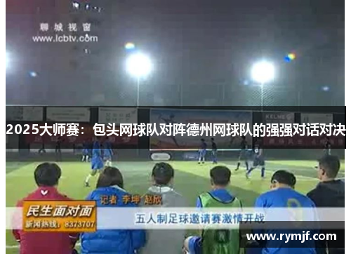 2025大师赛：包头网球队对阵德州网球队的强强对话对决