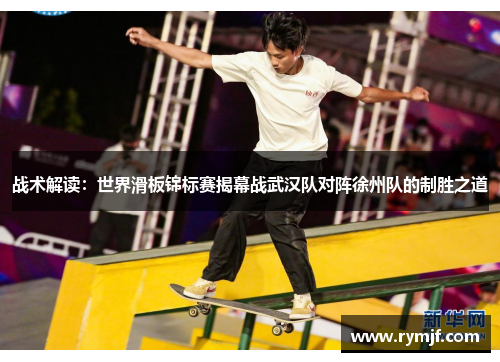 战术解读：世界滑板锦标赛揭幕战武汉队对阵徐州队的制胜之道