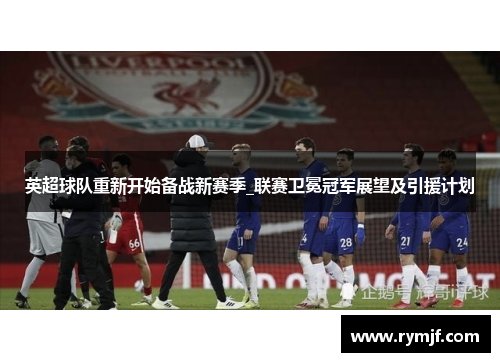 英超球队重新开始备战新赛季_联赛卫冕冠军展望及引援计划