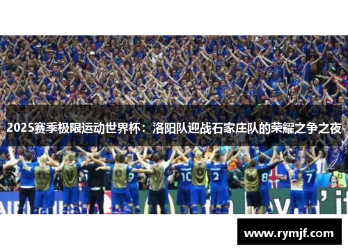 2025赛季极限运动世界杯：洛阳队迎战石家庄队的荣耀之争之夜