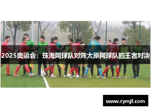 2025奥运会：珠海网球队对阵太原网球队的王者对决