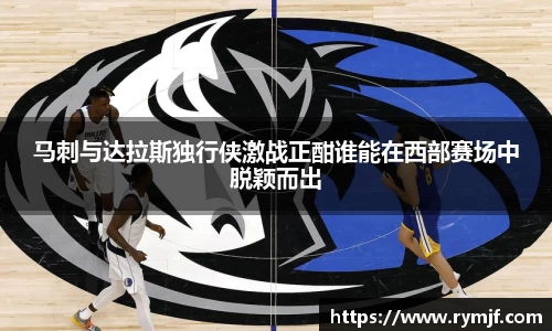 马刺与达拉斯独行侠激战正酣谁能在西部赛场中脱颖而出