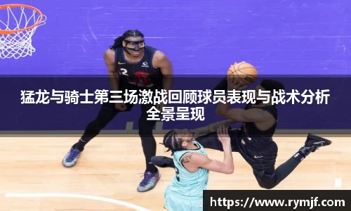 猛龙与骑士第三场激战回顾球员表现与战术分析全景呈现